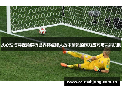 从心理博弈视角解析世界杯点球大战中球员的压力应对与决策机制 从心理博弈视角解析世界杯点球大战中球员的压力应对与决策机制