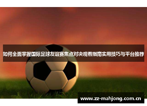 如何全面掌握国际足球友谊赛焦点对决观看指南实用技巧与平台推荐 如何全面掌握国际足球友谊赛焦点对决观看指南实用技巧与平台推荐